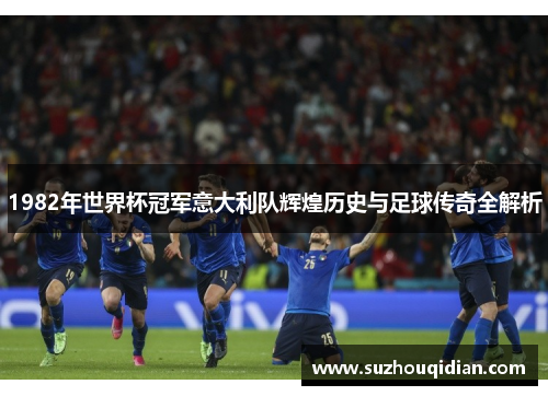 1982年世界杯冠军意大利队辉煌历史与足球传奇全解析